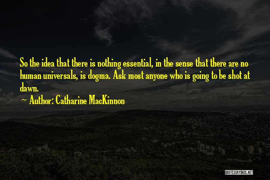 Catharine MacKinnon Quotes: So The Idea That There Is Nothing Essential, In The Sense That There Are No Human Universals, Is Dogma. Ask