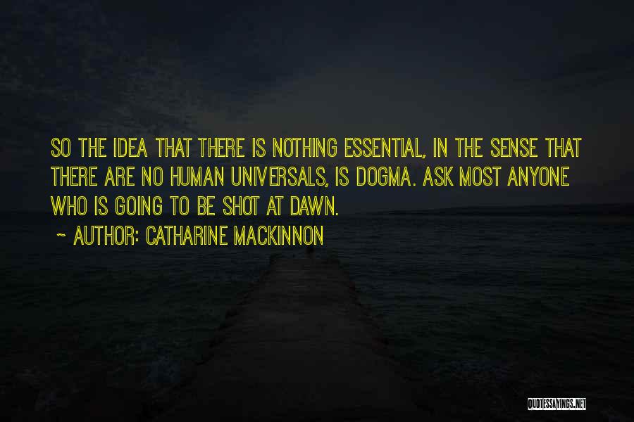 Catharine MacKinnon Quotes: So The Idea That There Is Nothing Essential, In The Sense That There Are No Human Universals, Is Dogma. Ask