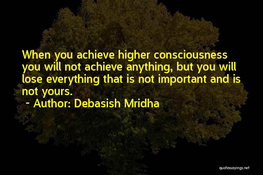 Debasish Mridha Quotes: When You Achieve Higher Consciousness You Will Not Achieve Anything, But You Will Lose Everything That Is Not Important And