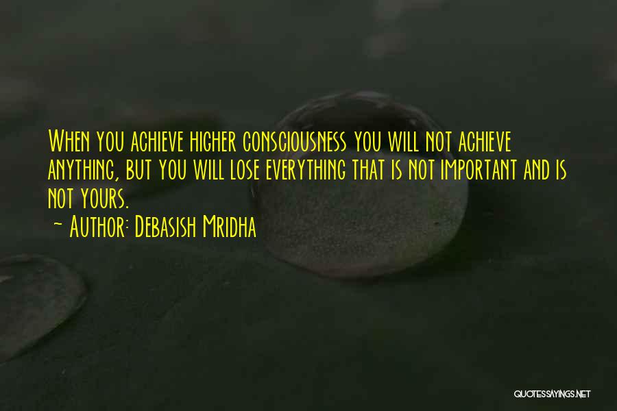 Debasish Mridha Quotes: When You Achieve Higher Consciousness You Will Not Achieve Anything, But You Will Lose Everything That Is Not Important And