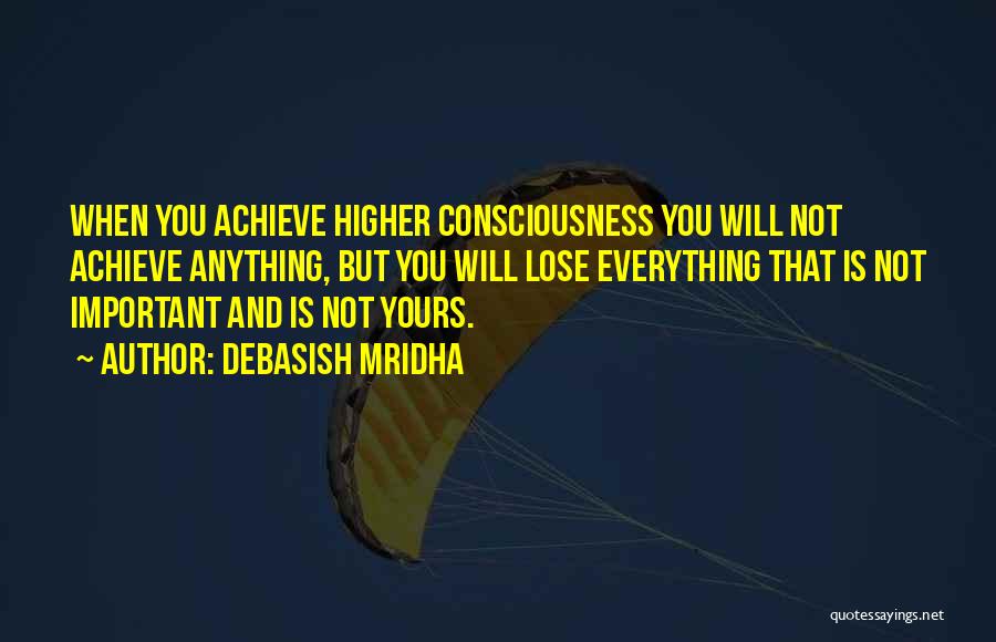 Debasish Mridha Quotes: When You Achieve Higher Consciousness You Will Not Achieve Anything, But You Will Lose Everything That Is Not Important And