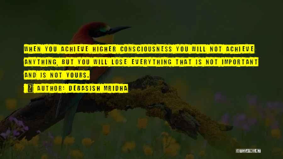 Debasish Mridha Quotes: When You Achieve Higher Consciousness You Will Not Achieve Anything, But You Will Lose Everything That Is Not Important And