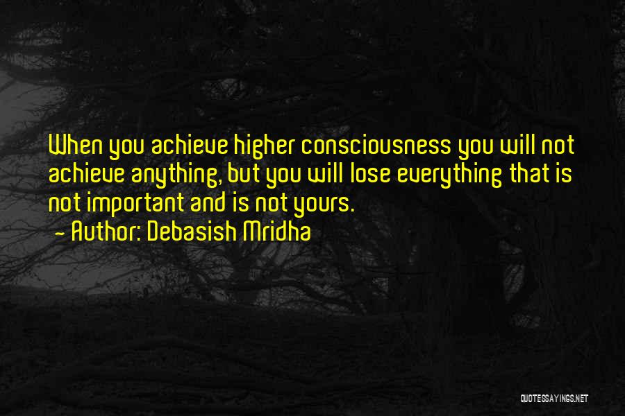 Debasish Mridha Quotes: When You Achieve Higher Consciousness You Will Not Achieve Anything, But You Will Lose Everything That Is Not Important And