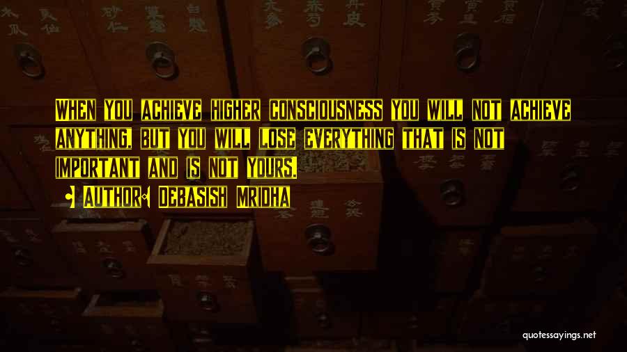 Debasish Mridha Quotes: When You Achieve Higher Consciousness You Will Not Achieve Anything, But You Will Lose Everything That Is Not Important And