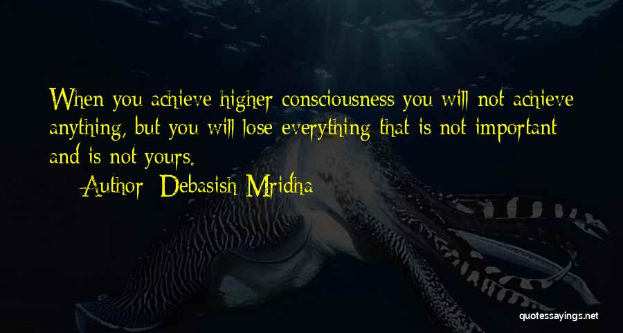 Debasish Mridha Quotes: When You Achieve Higher Consciousness You Will Not Achieve Anything, But You Will Lose Everything That Is Not Important And