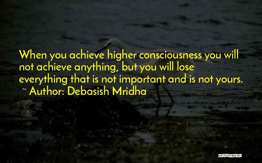 Debasish Mridha Quotes: When You Achieve Higher Consciousness You Will Not Achieve Anything, But You Will Lose Everything That Is Not Important And
