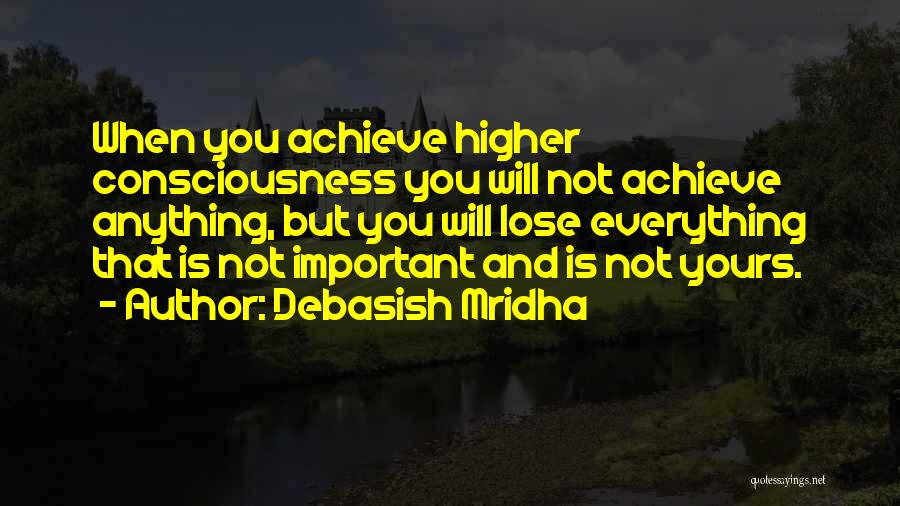 Debasish Mridha Quotes: When You Achieve Higher Consciousness You Will Not Achieve Anything, But You Will Lose Everything That Is Not Important And