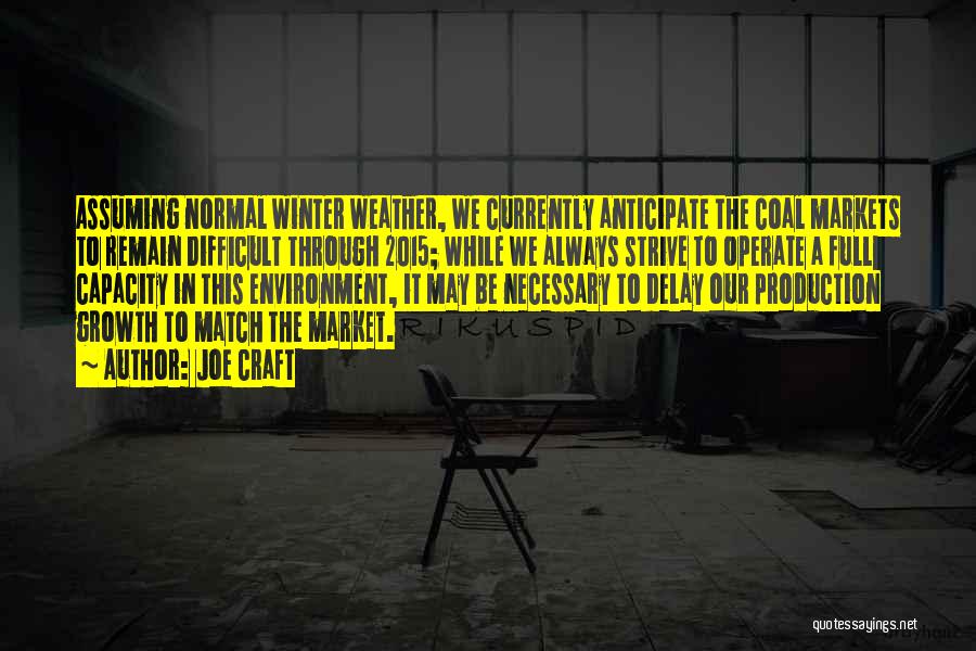 Joe Craft Quotes: Assuming Normal Winter Weather, We Currently Anticipate The Coal Markets To Remain Difficult Through 2015; While We Always Strive To