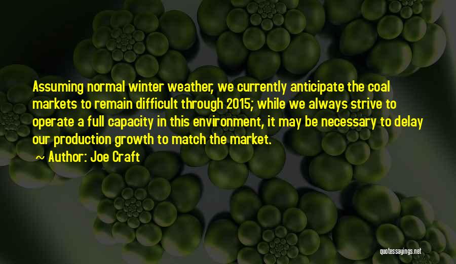 Joe Craft Quotes: Assuming Normal Winter Weather, We Currently Anticipate The Coal Markets To Remain Difficult Through 2015; While We Always Strive To