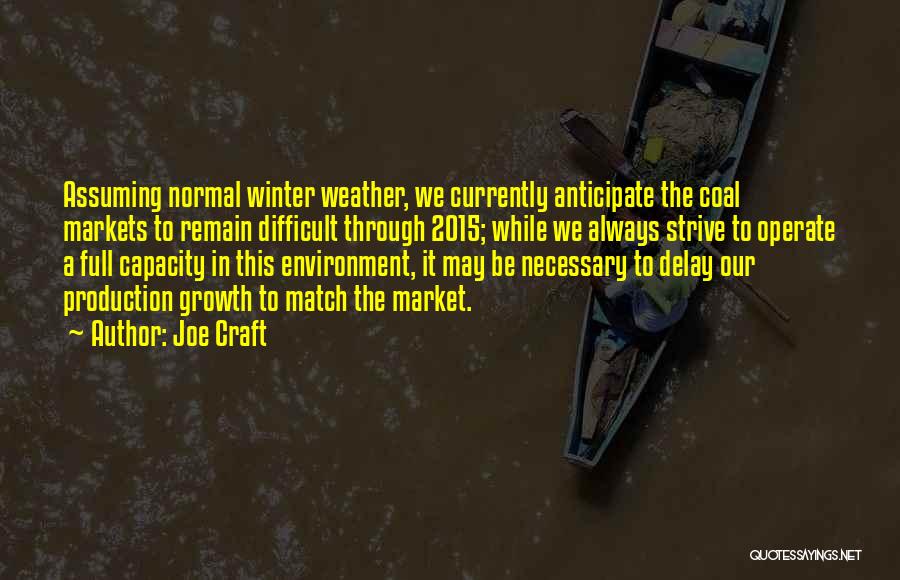 Joe Craft Quotes: Assuming Normal Winter Weather, We Currently Anticipate The Coal Markets To Remain Difficult Through 2015; While We Always Strive To