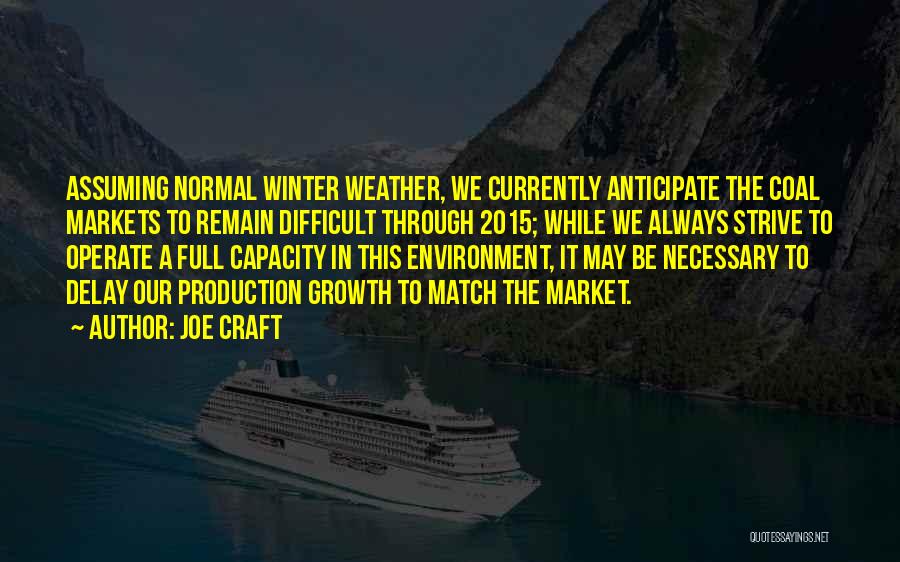Joe Craft Quotes: Assuming Normal Winter Weather, We Currently Anticipate The Coal Markets To Remain Difficult Through 2015; While We Always Strive To