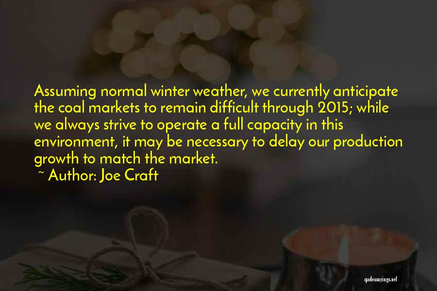Joe Craft Quotes: Assuming Normal Winter Weather, We Currently Anticipate The Coal Markets To Remain Difficult Through 2015; While We Always Strive To
