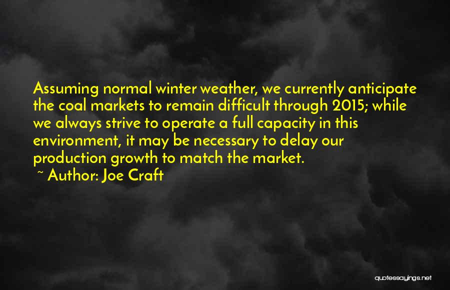 Joe Craft Quotes: Assuming Normal Winter Weather, We Currently Anticipate The Coal Markets To Remain Difficult Through 2015; While We Always Strive To
