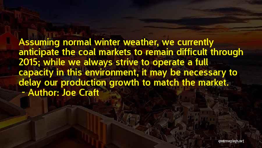 Joe Craft Quotes: Assuming Normal Winter Weather, We Currently Anticipate The Coal Markets To Remain Difficult Through 2015; While We Always Strive To