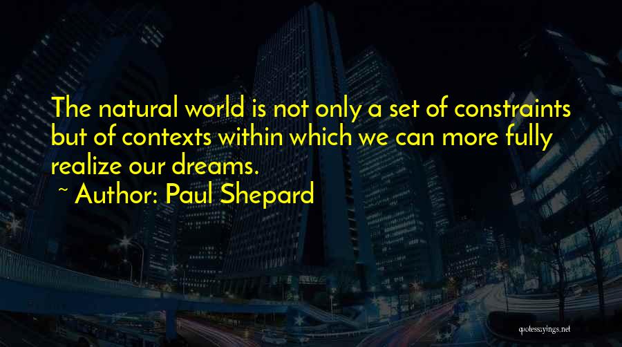 Paul Shepard Quotes: The Natural World Is Not Only A Set Of Constraints But Of Contexts Within Which We Can More Fully Realize