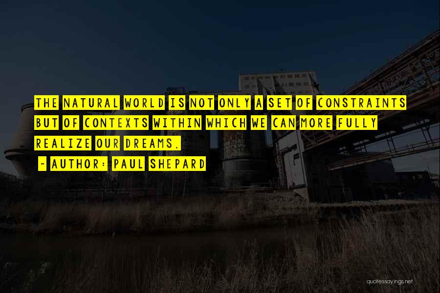 Paul Shepard Quotes: The Natural World Is Not Only A Set Of Constraints But Of Contexts Within Which We Can More Fully Realize