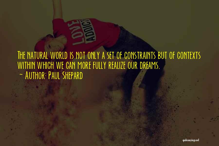 Paul Shepard Quotes: The Natural World Is Not Only A Set Of Constraints But Of Contexts Within Which We Can More Fully Realize