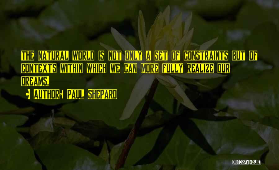 Paul Shepard Quotes: The Natural World Is Not Only A Set Of Constraints But Of Contexts Within Which We Can More Fully Realize