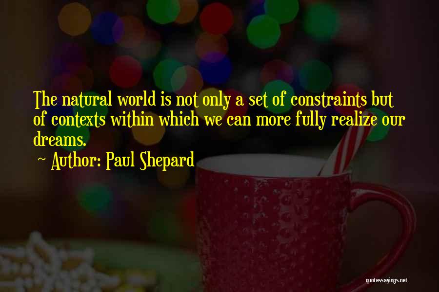 Paul Shepard Quotes: The Natural World Is Not Only A Set Of Constraints But Of Contexts Within Which We Can More Fully Realize