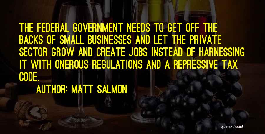 Matt Salmon Quotes: The Federal Government Needs To Get Off The Backs Of Small Businesses And Let The Private Sector Grow And Create