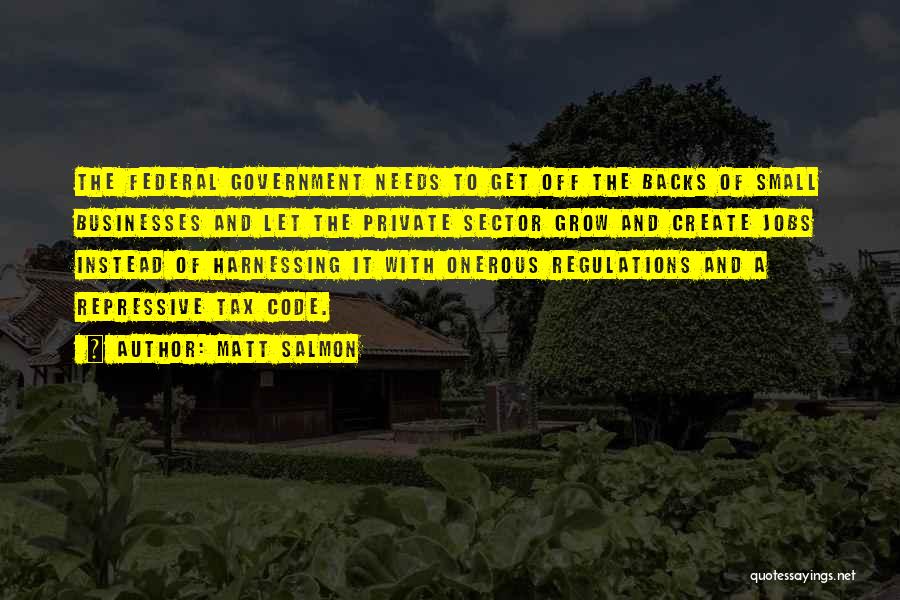 Matt Salmon Quotes: The Federal Government Needs To Get Off The Backs Of Small Businesses And Let The Private Sector Grow And Create