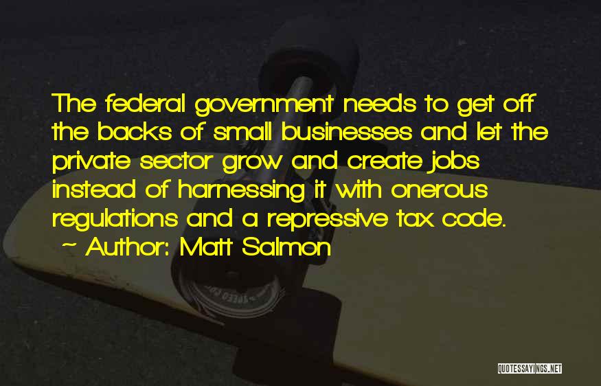 Matt Salmon Quotes: The Federal Government Needs To Get Off The Backs Of Small Businesses And Let The Private Sector Grow And Create