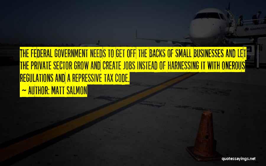 Matt Salmon Quotes: The Federal Government Needs To Get Off The Backs Of Small Businesses And Let The Private Sector Grow And Create