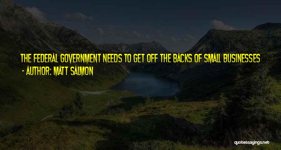 Matt Salmon Quotes: The Federal Government Needs To Get Off The Backs Of Small Businesses And Let The Private Sector Grow And Create