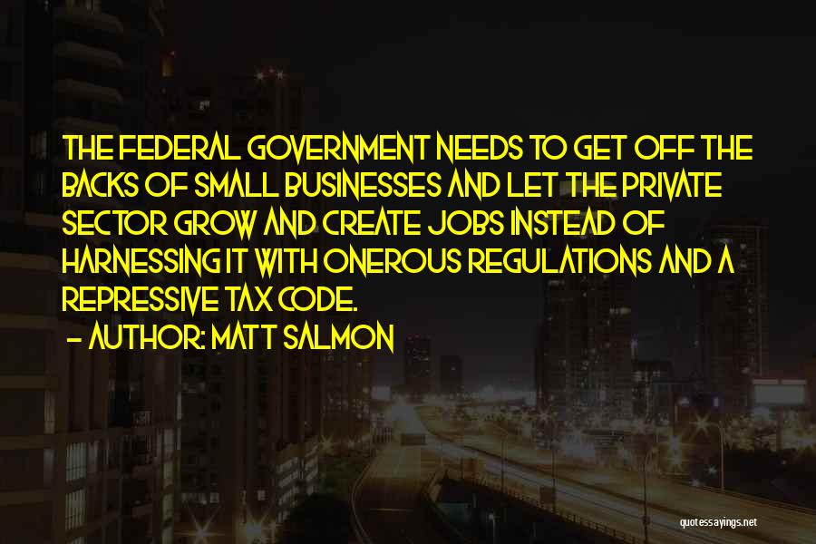 Matt Salmon Quotes: The Federal Government Needs To Get Off The Backs Of Small Businesses And Let The Private Sector Grow And Create