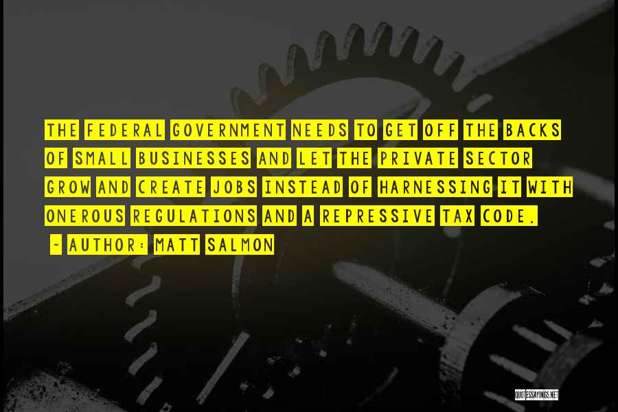 Matt Salmon Quotes: The Federal Government Needs To Get Off The Backs Of Small Businesses And Let The Private Sector Grow And Create