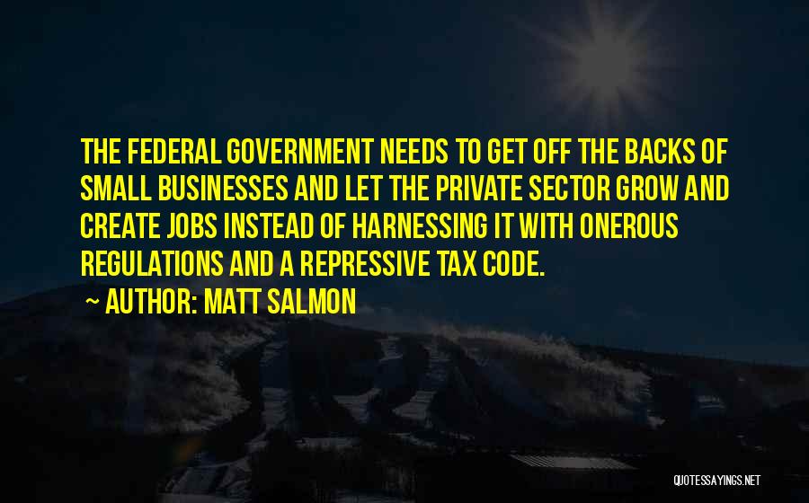 Matt Salmon Quotes: The Federal Government Needs To Get Off The Backs Of Small Businesses And Let The Private Sector Grow And Create