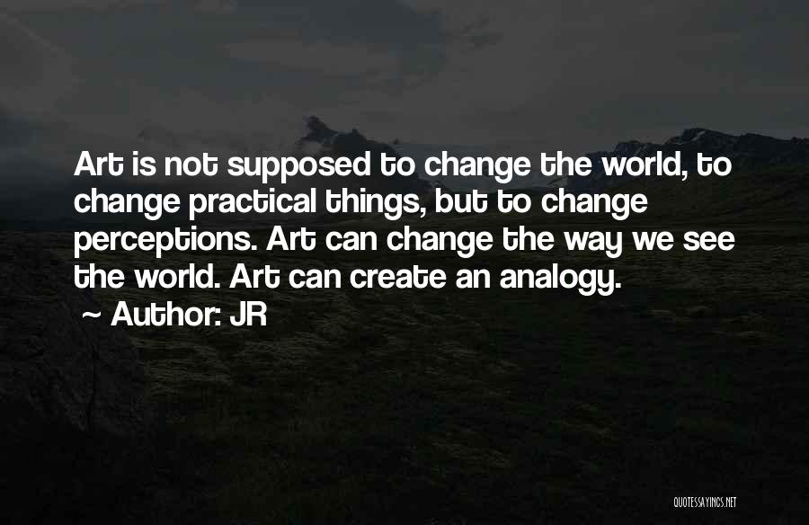 JR Quotes: Art Is Not Supposed To Change The World, To Change Practical Things, But To Change Perceptions. Art Can Change The