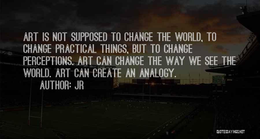 JR Quotes: Art Is Not Supposed To Change The World, To Change Practical Things, But To Change Perceptions. Art Can Change The