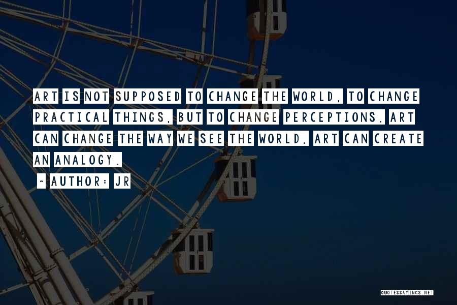 JR Quotes: Art Is Not Supposed To Change The World, To Change Practical Things, But To Change Perceptions. Art Can Change The