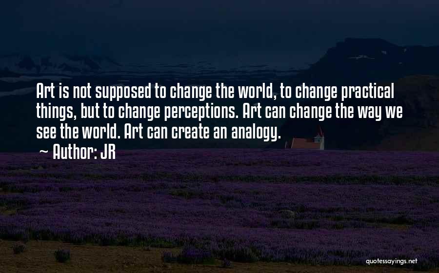 JR Quotes: Art Is Not Supposed To Change The World, To Change Practical Things, But To Change Perceptions. Art Can Change The