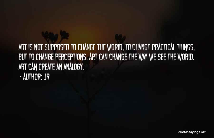 JR Quotes: Art Is Not Supposed To Change The World, To Change Practical Things, But To Change Perceptions. Art Can Change The