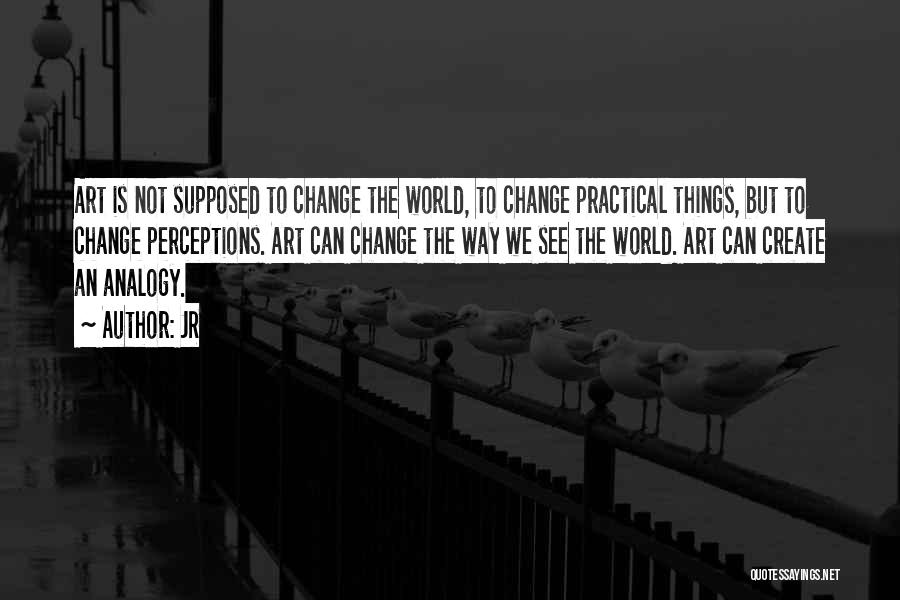 JR Quotes: Art Is Not Supposed To Change The World, To Change Practical Things, But To Change Perceptions. Art Can Change The