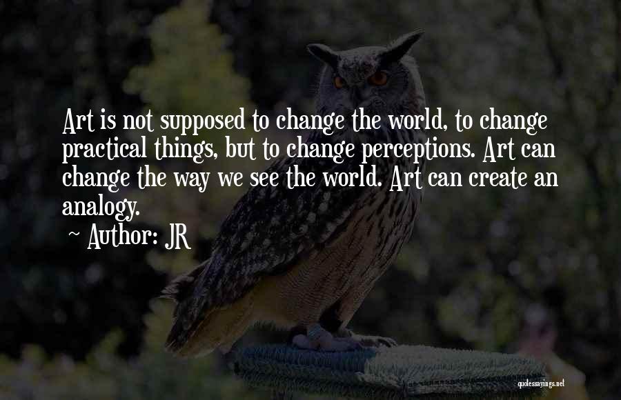 JR Quotes: Art Is Not Supposed To Change The World, To Change Practical Things, But To Change Perceptions. Art Can Change The