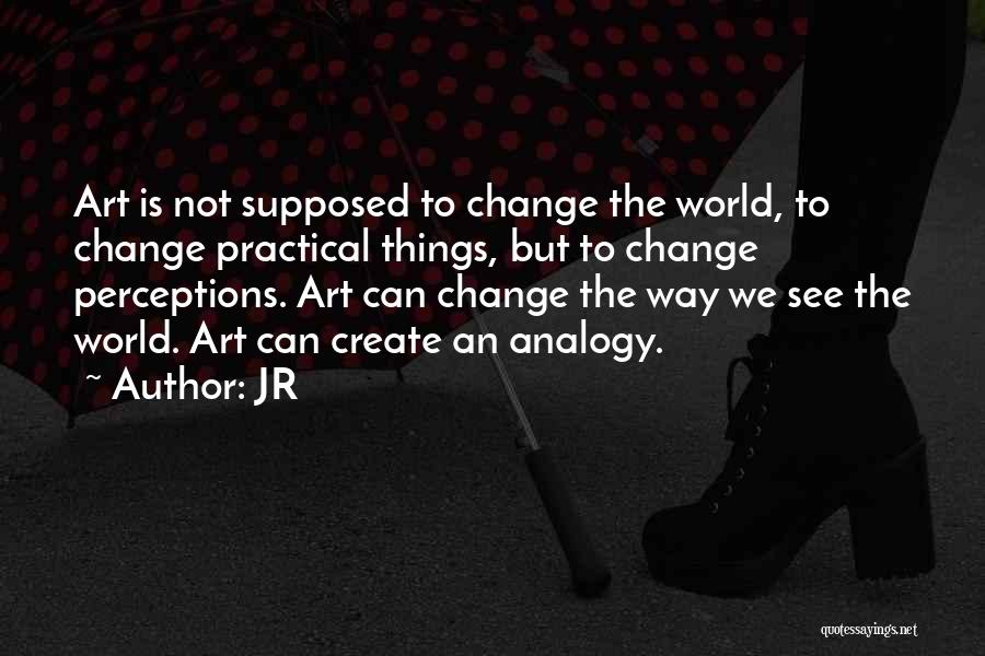 JR Quotes: Art Is Not Supposed To Change The World, To Change Practical Things, But To Change Perceptions. Art Can Change The