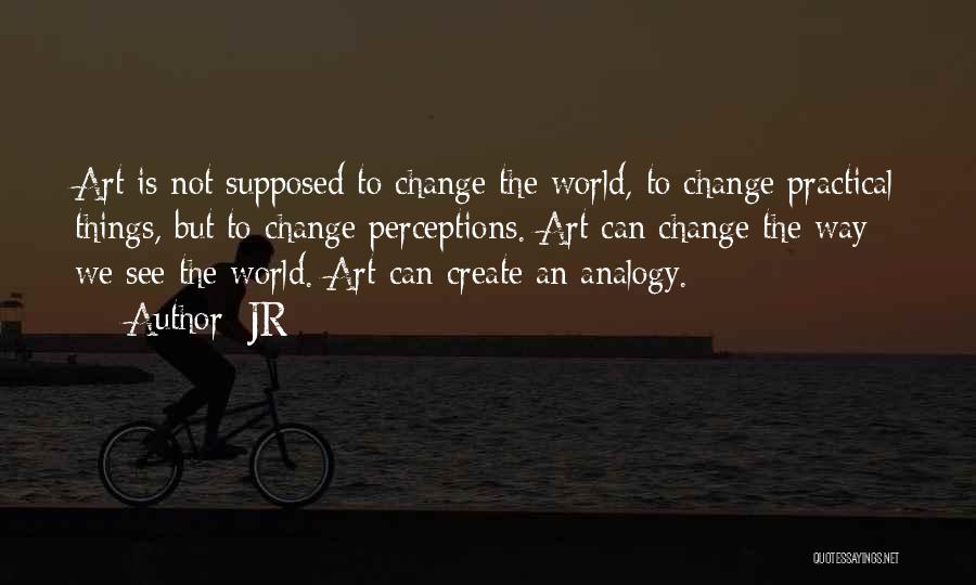 JR Quotes: Art Is Not Supposed To Change The World, To Change Practical Things, But To Change Perceptions. Art Can Change The