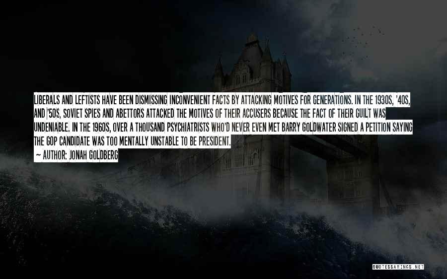 Jonah Goldberg Quotes: Liberals And Leftists Have Been Dismissing Inconvenient Facts By Attacking Motives For Generations. In The 1930s, '40s, And '50s, Soviet