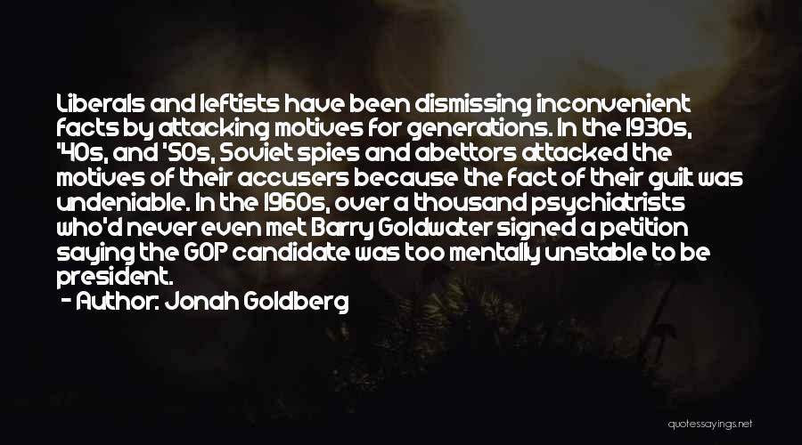 Jonah Goldberg Quotes: Liberals And Leftists Have Been Dismissing Inconvenient Facts By Attacking Motives For Generations. In The 1930s, '40s, And '50s, Soviet