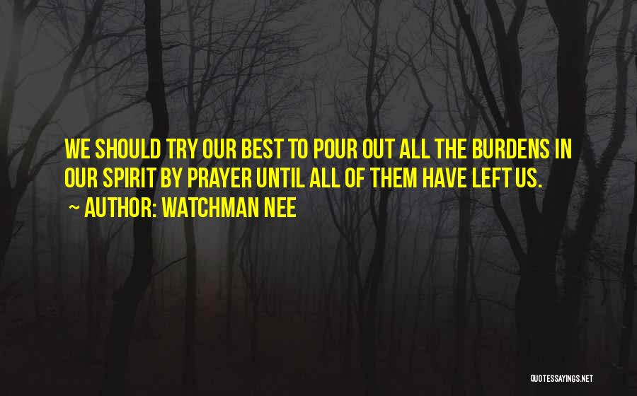 Watchman Nee Quotes: We Should Try Our Best To Pour Out All The Burdens In Our Spirit By Prayer Until All Of Them