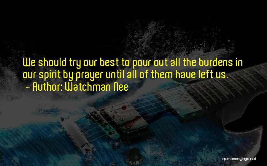 Watchman Nee Quotes: We Should Try Our Best To Pour Out All The Burdens In Our Spirit By Prayer Until All Of Them