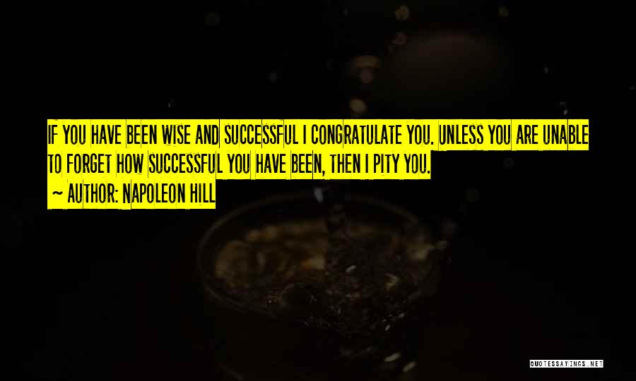 Napoleon Hill Quotes: If You Have Been Wise And Successful I Congratulate You. Unless You Are Unable To Forget How Successful You Have