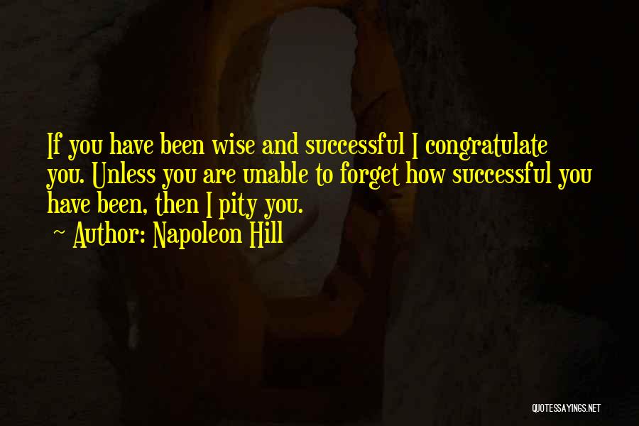 Napoleon Hill Quotes: If You Have Been Wise And Successful I Congratulate You. Unless You Are Unable To Forget How Successful You Have