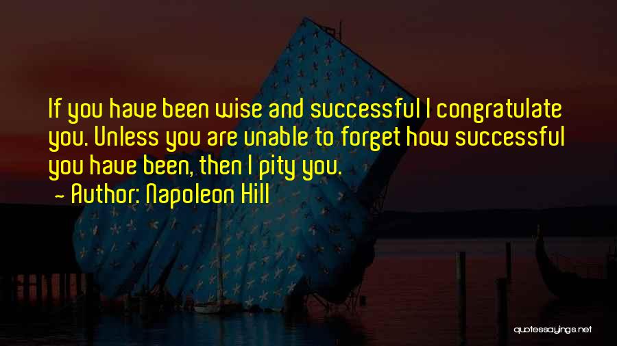 Napoleon Hill Quotes: If You Have Been Wise And Successful I Congratulate You. Unless You Are Unable To Forget How Successful You Have