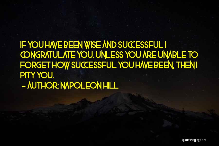 Napoleon Hill Quotes: If You Have Been Wise And Successful I Congratulate You. Unless You Are Unable To Forget How Successful You Have