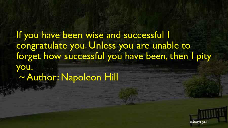 Napoleon Hill Quotes: If You Have Been Wise And Successful I Congratulate You. Unless You Are Unable To Forget How Successful You Have