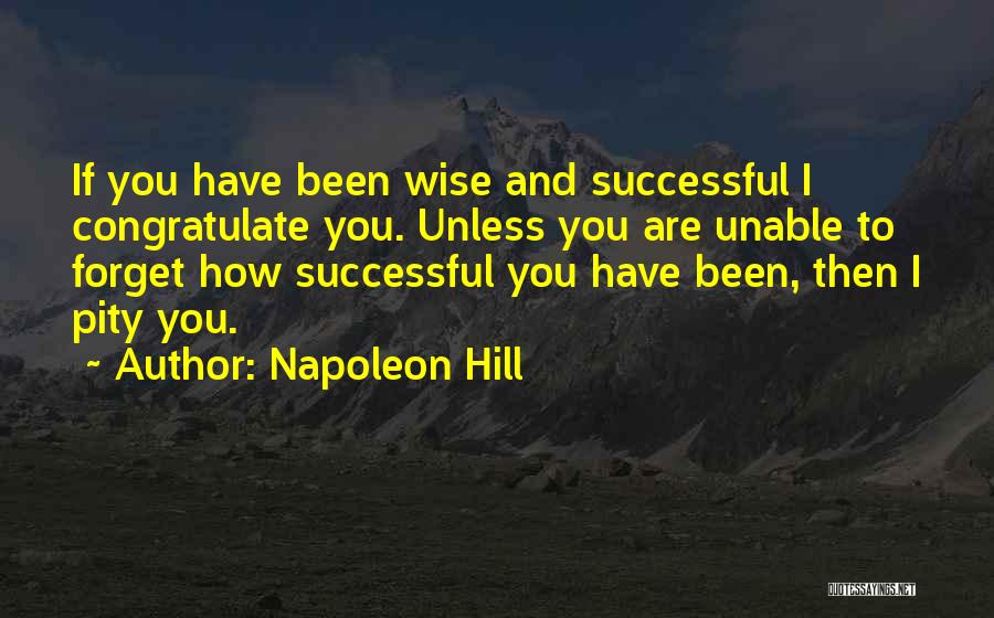 Napoleon Hill Quotes: If You Have Been Wise And Successful I Congratulate You. Unless You Are Unable To Forget How Successful You Have